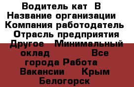 Водитель кат. В › Название организации ­ Компания-работодатель › Отрасль предприятия ­ Другое › Минимальный оклад ­ 25 000 - Все города Работа » Вакансии   . Крым,Белогорск